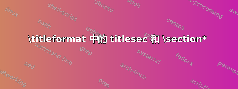 \titleformat 中的 titlesec 和 \section*