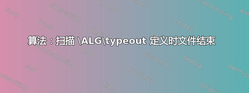 算法：扫描 \ALG\typeout 定义时文件结束 