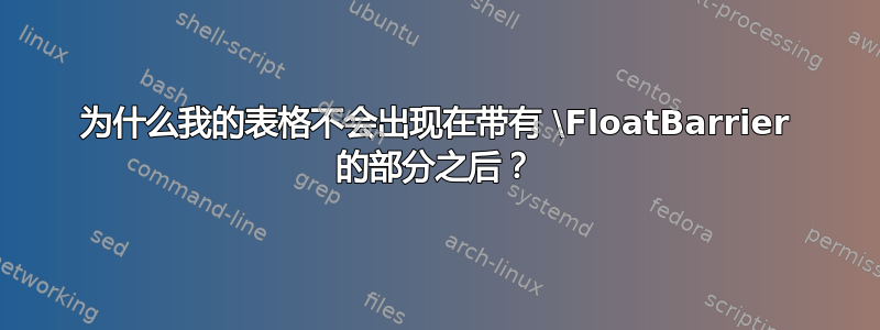 为什么我的表格不会出现在带有 \FloatBarrier 的部分之后？