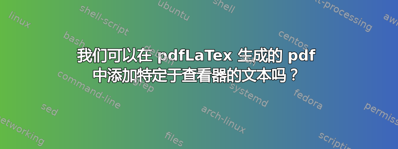 我们可以在 pdfLaTex 生成的 pdf 中添加特定于查看器的文本吗？