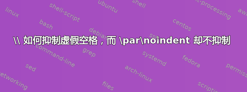 \\ 如何抑制虚假空格，而 \par\noindent 却不抑制