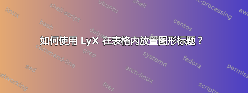 如何使用 LyX 在表格内放置图形标题？