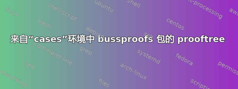 来自“cases”环境中 bussproofs 包的 prooftree