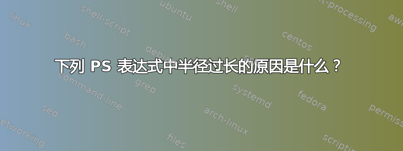 下列 PS 表达式中半径过长的原因是什么？