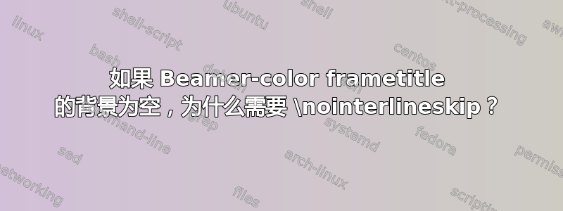 如果 Beamer-color frametitle 的背景为空，为什么需要 \nointerlineskip？