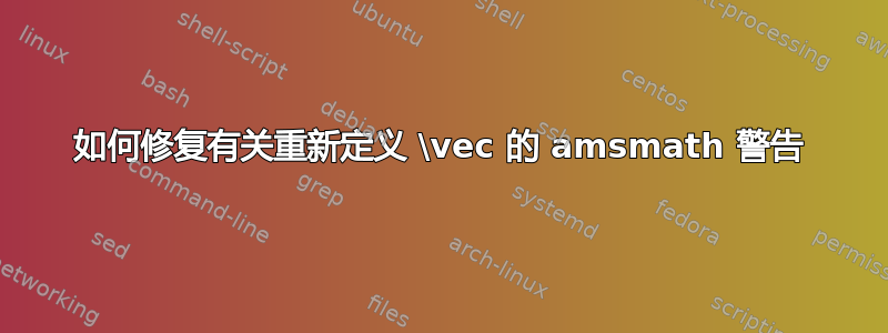 如何修复有关重新定义 \vec 的 amsmath 警告