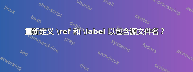 重新定义 \ref 和 \label 以包含源文件名？