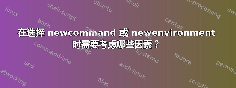 在选择 newcommand 或 newenvironment 时需要考虑哪些因素？