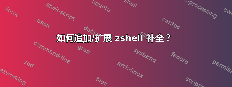 如何追加/扩展 zshell 补全？