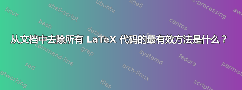 从文档中去除所有 LaTeX 代码的最有效方法是什么？