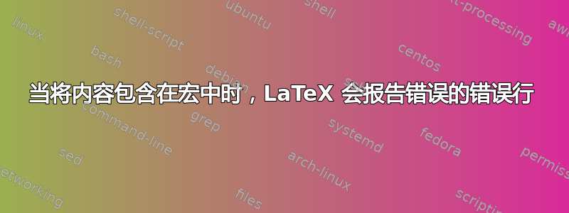 当将内容包含在宏中时，LaTeX 会报告错误的错误行