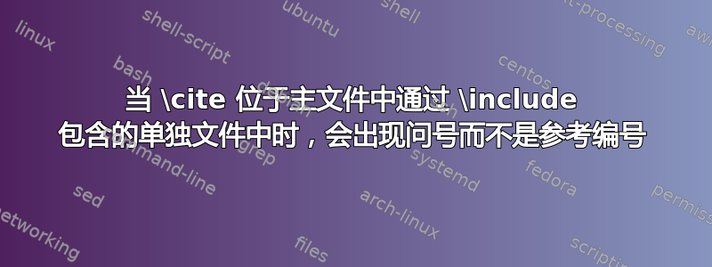 当 \cite 位于主文件中通过 \include 包含的单独文件中时，会出现问号而不是参考编号