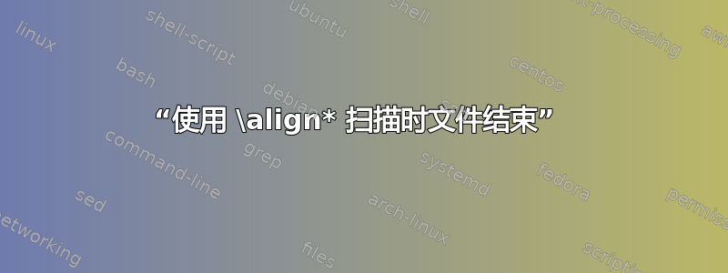 “使用 \align* 扫描时文件结束” 