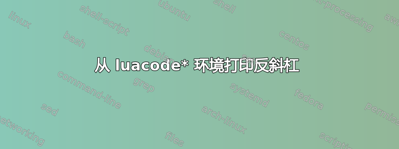 从 luacode* 环境打印反斜杠