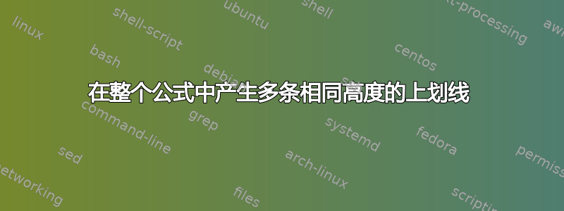 在整个公式中产生多条相同高度的上划线