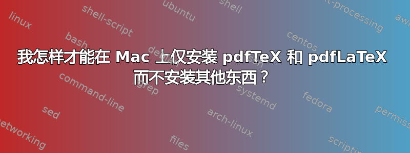 我怎样才能在 Mac 上仅安装 pdfTeX 和 pdfLaTeX 而不安装其他东西？