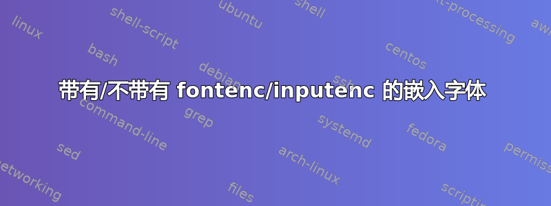 带有/不带有 fontenc/inputenc 的嵌入字体