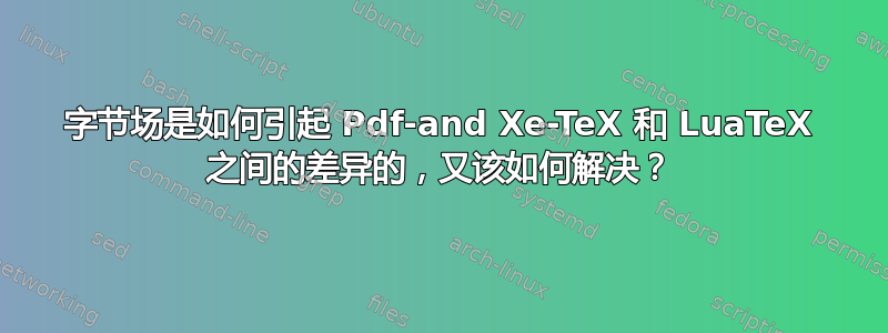 字节场是如何引起 Pdf-and Xe-TeX 和 LuaTeX 之间的差异的，又该如何解决？