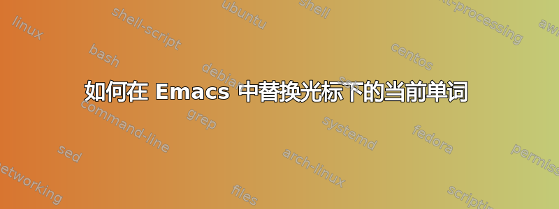 如何在 Emacs 中替换光标下的当前单词