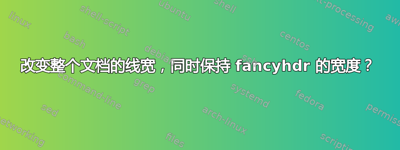 改变整个文档的线宽，同时保持 fancyhdr 的宽度？