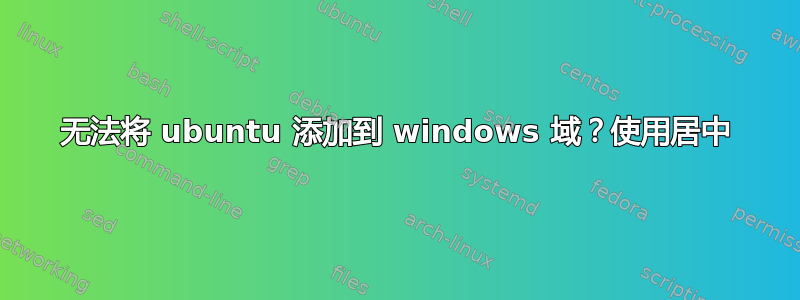 无法将 ubuntu 添加到 windows 域？使用居中