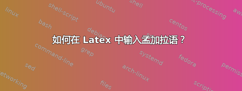 如何在 Latex 中输入孟加拉语？