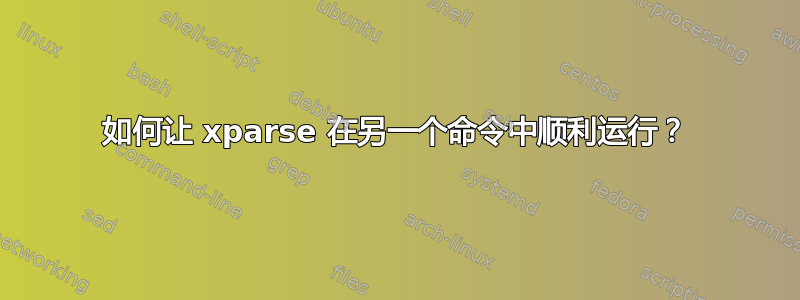 如何让 xparse 在另一个命令中顺利运行？