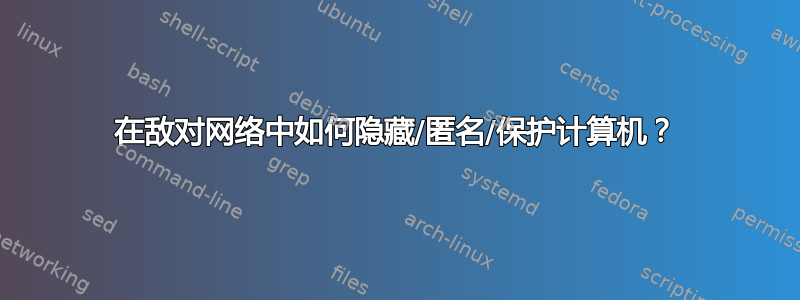 在敌对网络中如何隐藏/匿名/保护计算机？