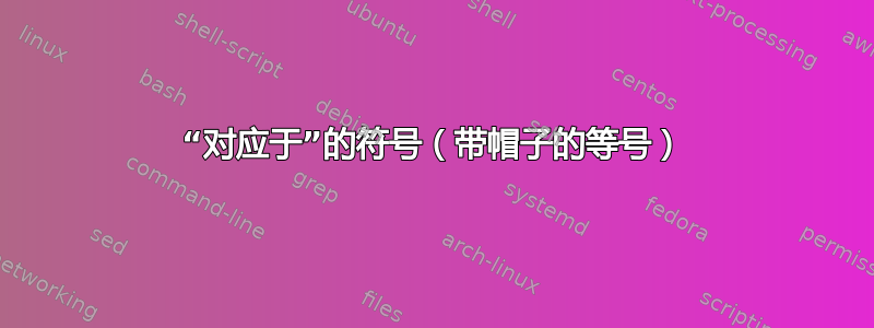 “对应于”的符号（带帽子的等号）