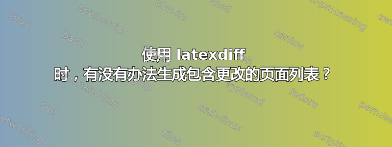 使用 latexdiff 时，有没有办法生成包含更改的页面列表？