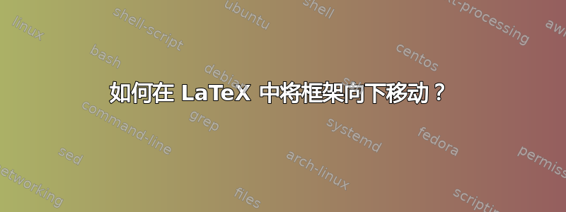 如何在 LaTeX 中将框架向下移动？