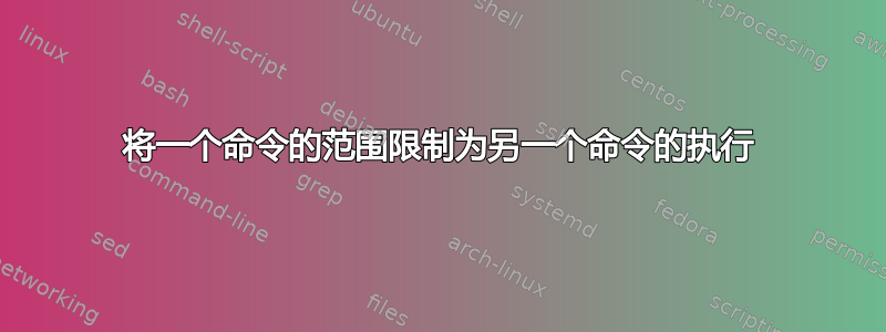 将一个命令的范围限制为另一个命令的执行