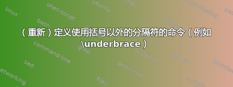 （重新）定义使用括号以外的分隔符的命令（例如 \underbrace）