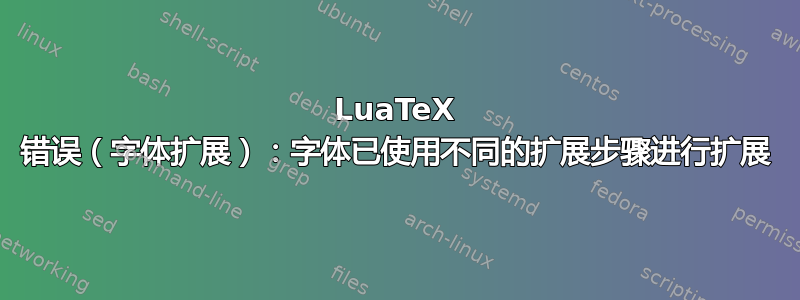 LuaTeX 错误（字体扩展）：字体已使用不同的扩展步骤进行扩展