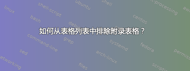 如何从表格列表中排除附录表格？ 