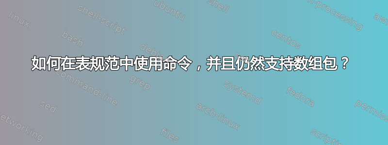 如何在表规范中使用命令，并且仍然支持数组包？