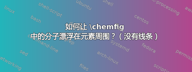 如何让 \chemfig 中的分子漂浮在元素周围？（没有线条）