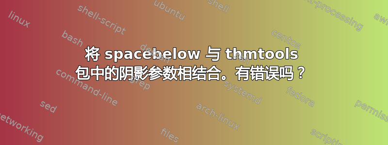 将 spacebelow 与 thmtools 包中的阴影参数相结合。有错误吗？