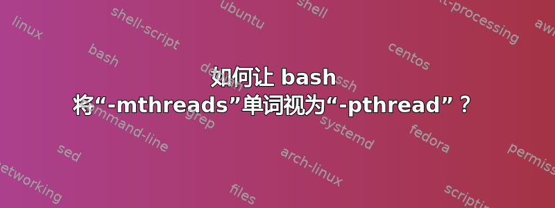 如何让 bash 将“-mthreads”单词视为“-pthread”？