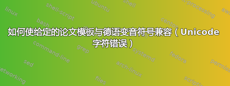 如何使给定的论文模板与德语变音符号兼容（Unicode 字符错误）