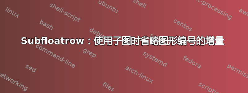 Subfloatrow：使用子图时省略图形编号的增量