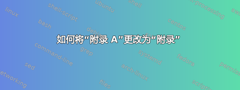 如何将“附录 A”更改为“附录”