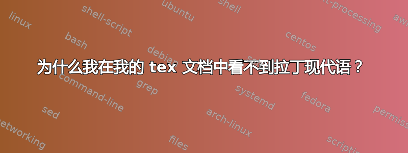 为什么我在我的 tex 文档中看不到拉丁现代语？