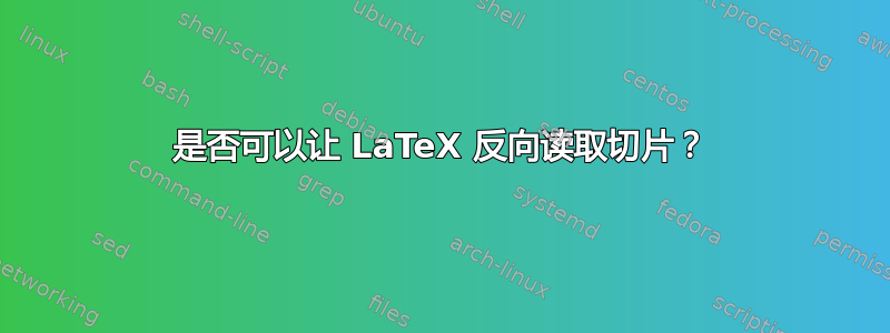 是否可以让 LaTeX 反向读取切片？