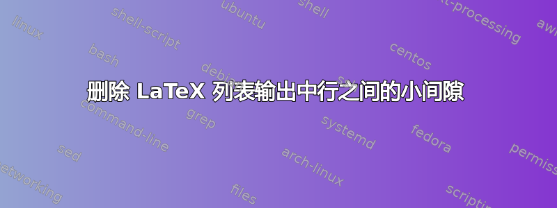 删除 LaTeX 列表输出中行之间的小间隙