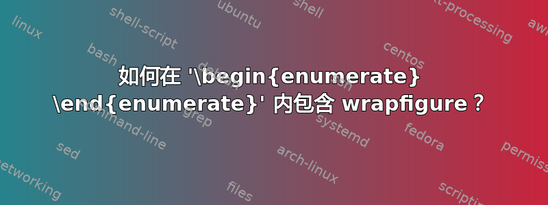 如何在 '\begin{enumerate} \end{enumerate}' 内包含 wrapfigure？