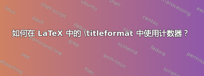 如何在 LaTeX 中的 \titleformat 中使用计数器？