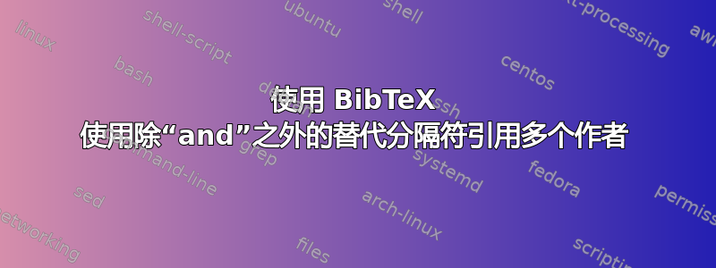 使用 BibTeX 使用除“and”之外的替代分隔符引用多个作者