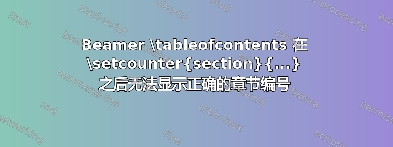 Beamer \tableofcontents 在 \setcounter{section}{...} 之后无法显示正确的章节编号