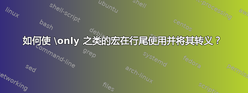 如何使 \only 之类的宏在行尾使用并将其转义？